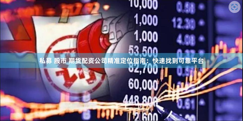 私募 股市 期货配资公司精准定位指南：快速找到可靠平台