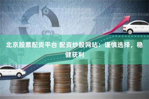 北京股票配资平台 配资炒股网站：谨慎选择，稳健获利