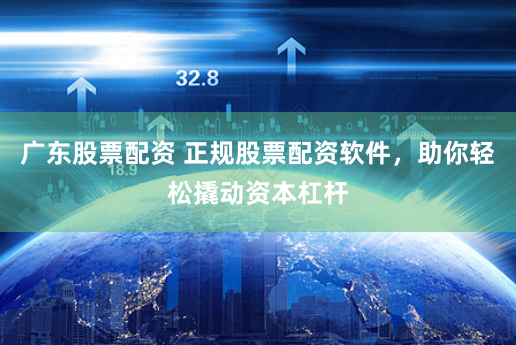 广东股票配资 正规股票配资软件，助你轻松撬动资本杠杆