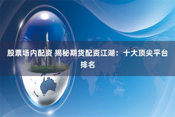 股票场内配资 揭秘期货配资江湖：十大顶尖平台排名