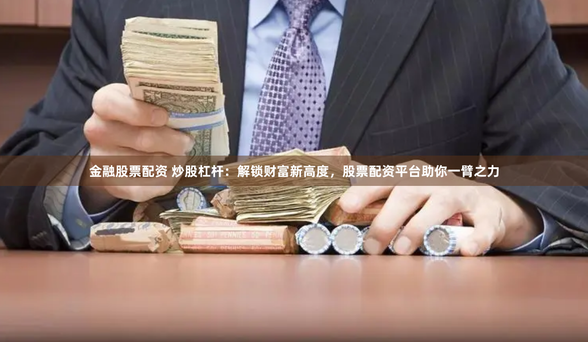 金融股票配资 炒股杠杆：解锁财富新高度，股票配资平台助你一臂之力