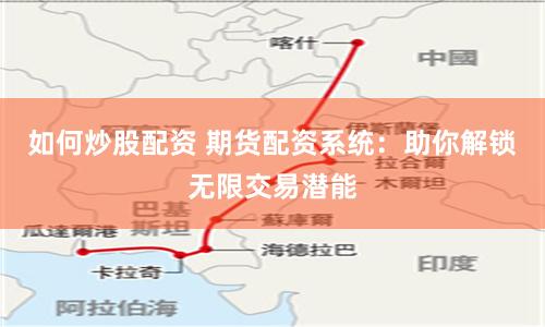 如何炒股配资 期货配资系统：助你解锁无限交易潜能