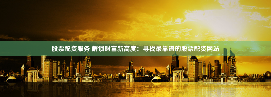 股票配资服务 解锁财富新高度：寻找最靠谱的股票配资网站