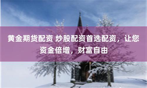 黄金期货配资 炒股配资首选配资，让您资金倍增，财富自由