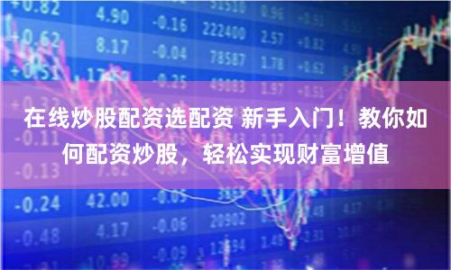 在线炒股配资选配资 新手入门！教你如何配资炒股，轻松实现财富增值