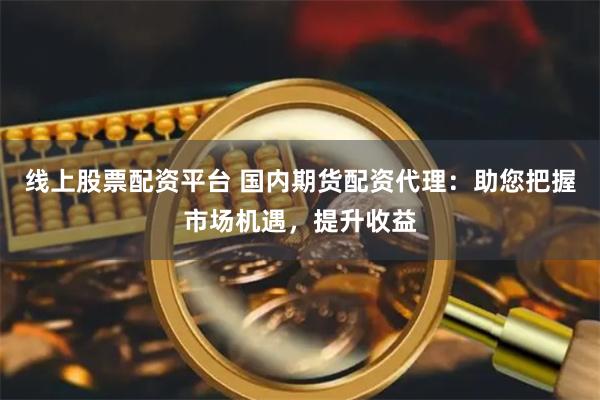 线上股票配资平台 国内期货配资代理：助您把握市场机遇，提升收益