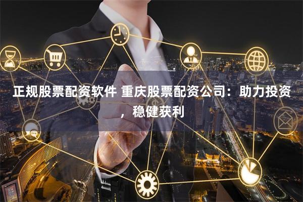 正规股票配资软件 重庆股票配资公司：助力投资，稳健获利