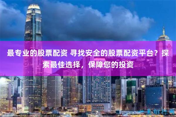 最专业的股票配资 寻找安全的股票配资平台？探索最佳选择，保障您的投资