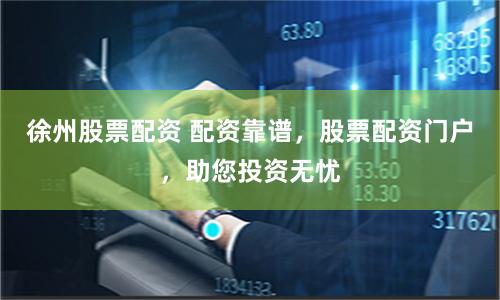 徐州股票配资 配资靠谱，股票配资门户，助您投资无忧