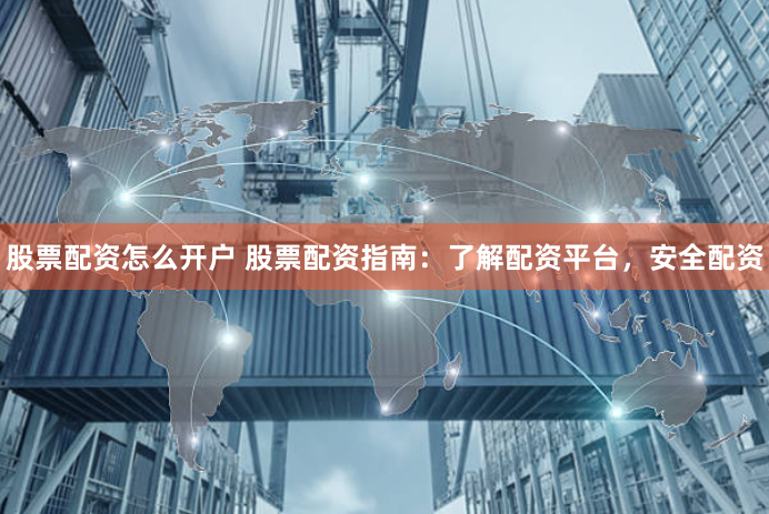 股票配资怎么开户 股票配资指南：了解配资平台，安全配资