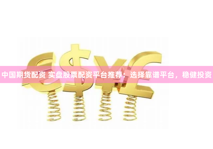 中国期货配资 实盘股票配资平台推荐：选择靠谱平台，稳健投资