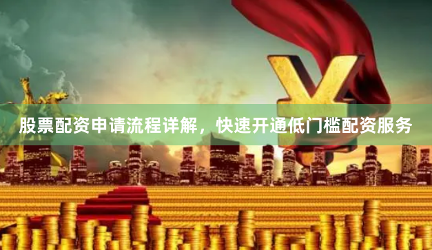 股票配资申请流程详解，快速开通低门槛配资服务