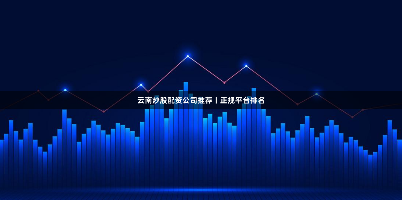 云南炒股配资公司推荐丨正规平台排名