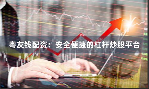 粤友钱配资：安全便捷的杠杆炒股平台