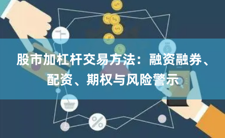 股市加杠杆交易方法：融资融券、配资、期权与风险警示