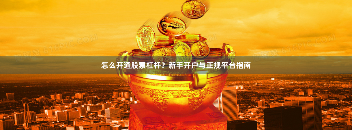 怎么开通股票杠杆？新手开户与正规平台指南